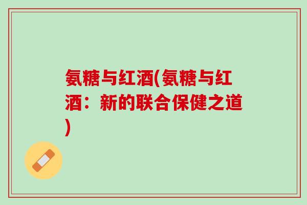 氨糖与红酒(氨糖与红酒：新的联合保健之道)