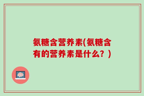 氨糖含营养素(氨糖含有的营养素是什么？)