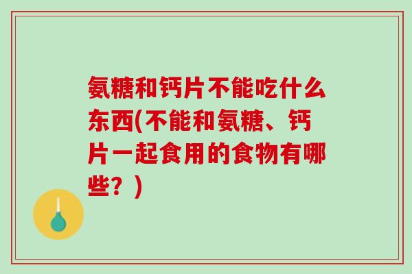 氨糖和钙片不能吃什么东西(不能和氨糖、钙片一起食用的食物有哪些？)