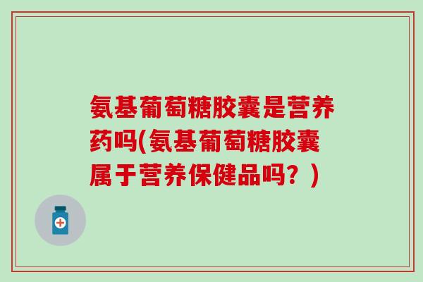 氨基葡萄糖胶囊是营养药吗(氨基葡萄糖胶囊属于营养保健品吗？)