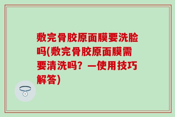 敷完骨胶原面膜要洗脸吗(敷完骨胶原面膜需要清洗吗？—使用技巧解答)