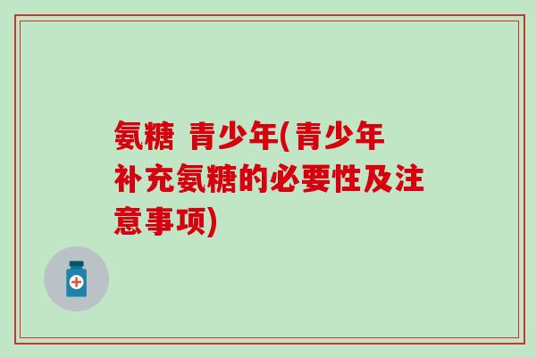 氨糖 青少年(青少年补充氨糖的必要性及注意事项)