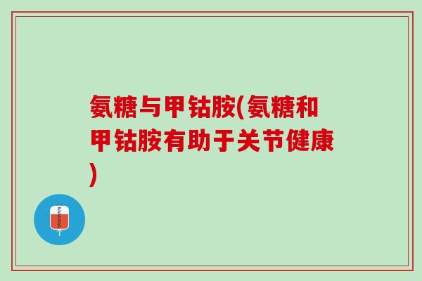 氨糖与甲钴胺(氨糖和甲钴胺有助于关节健康) 氨糖与甲钴胺(氨糖和甲钴胺有助于关节健康)