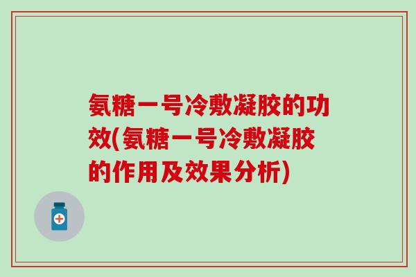 氨糖一号冷敷凝胶的功效(氨糖一号冷敷凝胶的作用及效果分析) 氨糖一号冷敷凝胶的功效(氨糖一号冷敷凝胶的作用及效果分析)