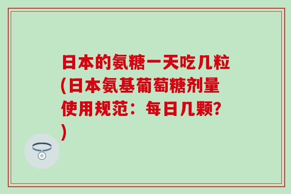 日本的氨糖一天吃几粒(日本氨基葡萄糖剂量使用规范：每日几颗？)