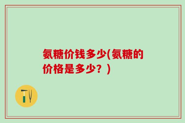 氨糖价钱多少(氨糖的价格是多少?) 氨糖价钱多少(氨糖的价格是多少?)
