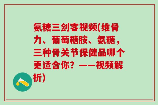 氨糖三剑客视频(维骨力、葡萄糖胺、氨糖，三种骨关节保健品哪个更适合你？——视频解析)