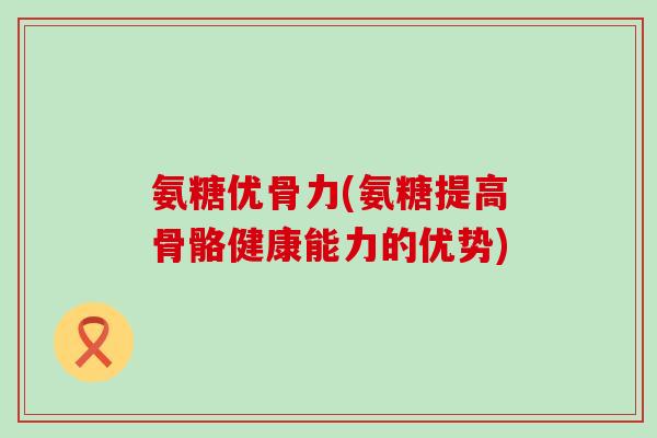 氨糖优骨力(氨糖提高骨骼健康能力的优势)