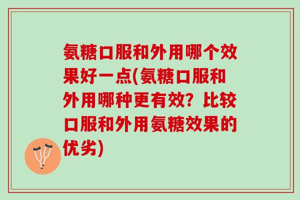 氨糖口服和外用哪个效果好一点(氨糖口服和外用哪种更有效？比较口服和外用氨糖效果的优劣)