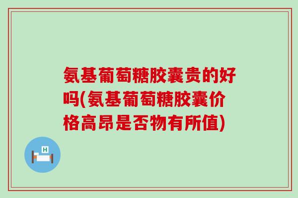 氨基葡萄糖胶囊贵的好吗(氨基葡萄糖胶囊价格高昂是否物有所值)