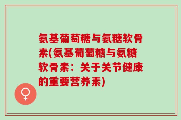氨基葡萄糖与氨糖软骨素(氨基葡萄糖与氨糖软骨素：关于关节健康的重要营养素)