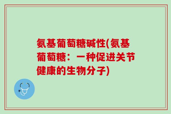 氨基葡萄糖碱性(氨基葡萄糖：一种促进关节健康的生物分子)