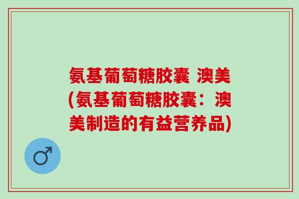 氨基葡萄糖胶囊 澳美(氨基葡萄糖胶囊：澳美制造的有益营养品)