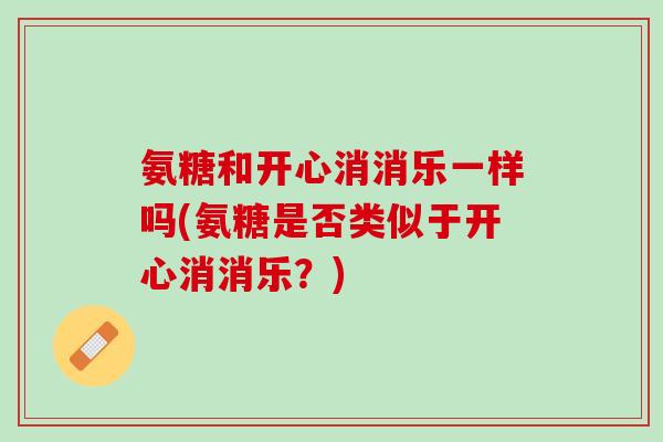 氨糖和开心消消乐一样吗(氨糖是否类似于开心消消乐？)