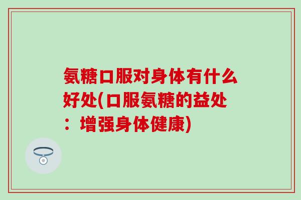 氨糖口服对身体有什么好处(口服氨糖的益处：增强身体健康)
