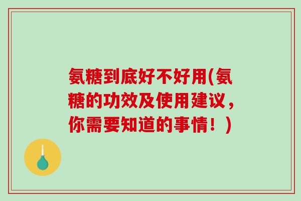 氨糖到底好不好用(氨糖的功效及使用建议，你需要知道的事情！)