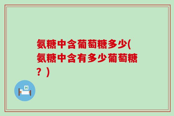 氨糖中含葡萄糖多少(氨糖中含有多少葡萄糖？)