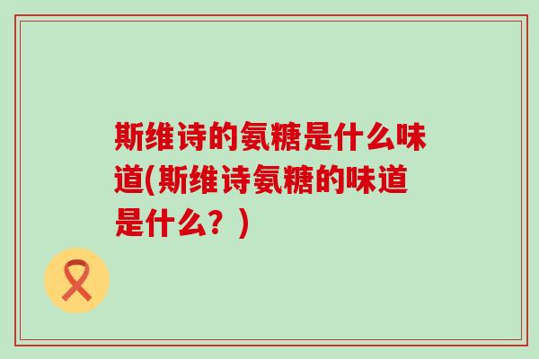 斯维诗的氨糖是什么味道(斯维诗氨糖的味道是什么？)