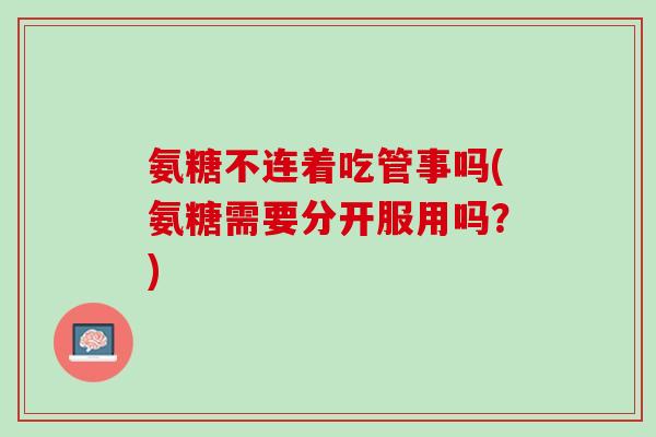 氨糖不连着吃管事吗(氨糖需要分开服用吗？)