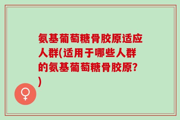 氨基葡萄糖骨胶原适应人群(适用于哪些人群的氨基葡萄糖骨胶原？)