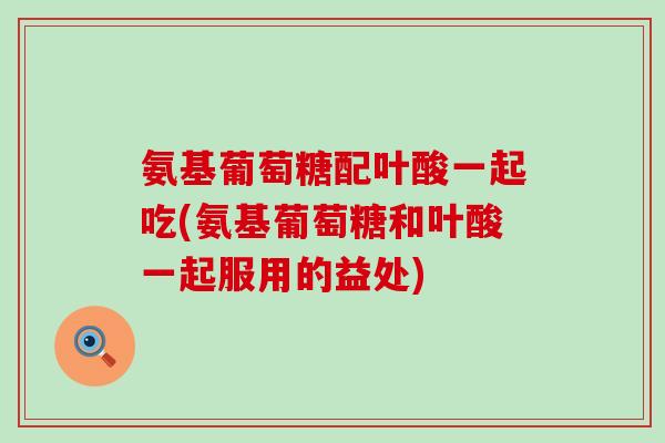 氨基葡萄糖配叶酸一起吃(氨基葡萄糖和叶酸一起服用的益处)