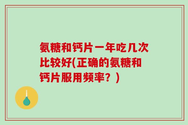 氨糖和钙片一年吃几次比较好(正确的氨糖和钙片服用频率？)