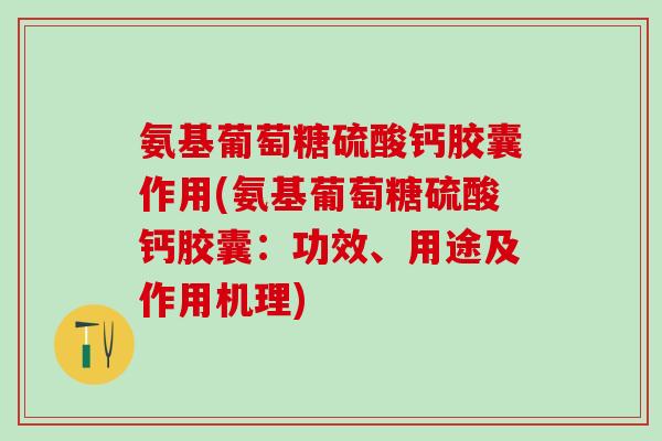 氨基葡萄糖硫酸钙胶囊作用(氨基葡萄糖硫酸钙胶囊：功效、用途及作用机理)
