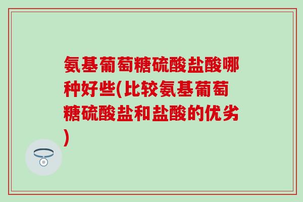 氨基葡萄糖硫酸盐酸哪种好些(比较氨基葡萄糖硫酸盐和盐酸的优劣)