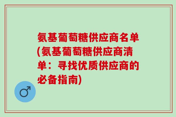 氨基葡萄糖供应商名单(氨基葡萄糖供应商清单：寻找优质供应商的必备指南)