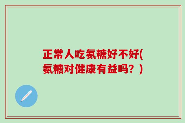 正常人吃氨糖好不好(氨糖对健康有益吗？)
