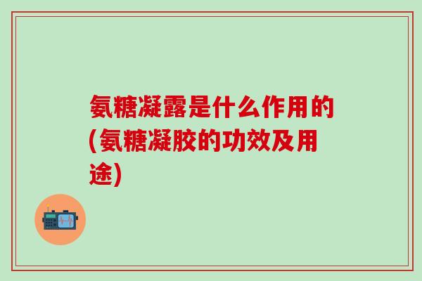 氨糖凝露是什么作用的(氨糖凝胶的功效及用途)