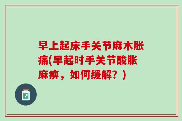 早上起床手关节麻木胀痛(早起时手关节酸胀麻痹，如何缓解？)