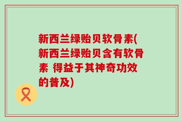 新西兰绿贻贝软骨素(新西兰绿贻贝含有软骨素 得益于其神奇功效的普及)