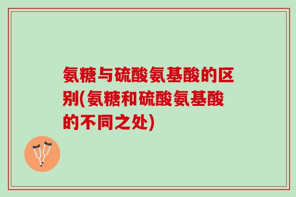 氨糖与硫酸氨基酸的区别(氨糖和硫酸氨基酸的不同之处)