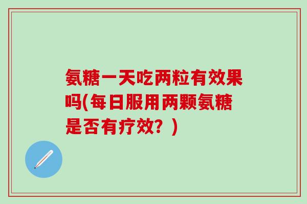 氨糖一天吃两粒有效果吗(每日服用两颗氨糖是否有疗效？)