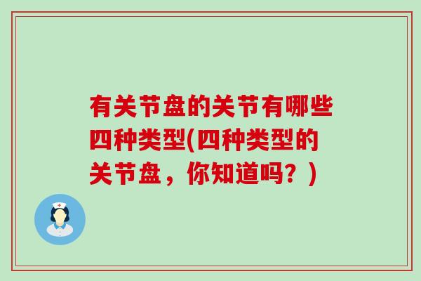 有关节盘的关节有哪些四种类型(四种类型的关节盘，你知道吗？)