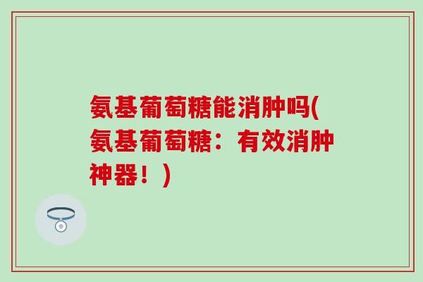 氨基葡萄糖能消肿吗(氨基葡萄糖：有效消肿神器！)