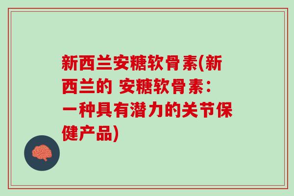 新西兰安糖软骨素(新西兰的 安糖软骨素：一种具有潜力的关节保健产品)