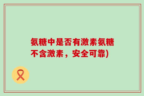 氨糖中是否有激素氨糖不含激素，安全可靠)