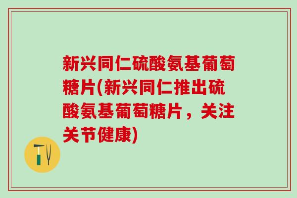 新兴同仁硫酸氨基葡萄糖片(新兴同仁推出硫酸氨基葡萄糖片，关注关节健康)