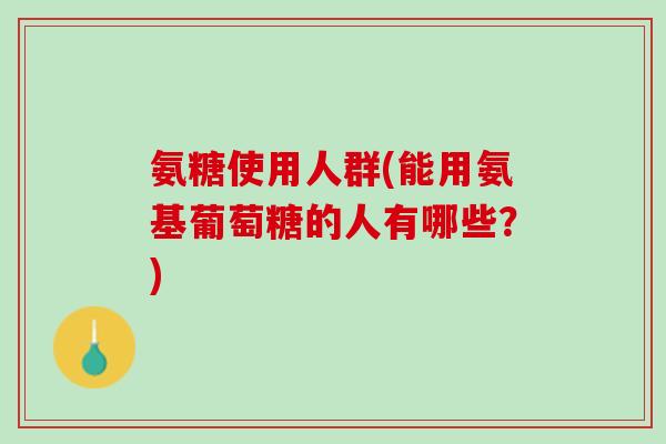 氨糖使用人群(能用氨基葡萄糖的人有哪些？)