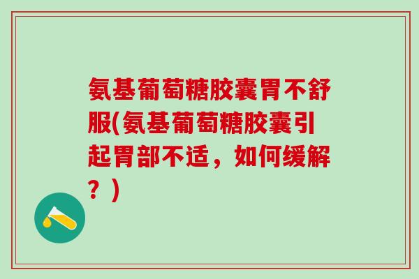 氨基葡萄糖胶囊胃不舒服(氨基葡萄糖胶囊引起胃部不适，如何缓解？)