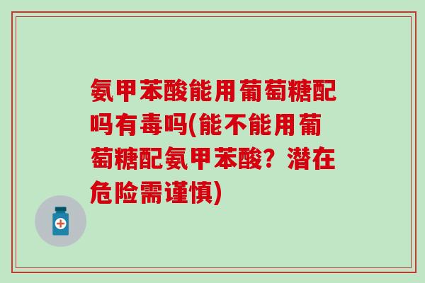 氨甲苯酸能用葡萄糖配吗有毒吗(能不能用葡萄糖配氨甲苯酸？潜在危险需谨慎)