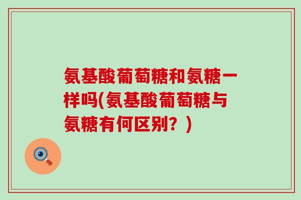 氨基酸葡萄糖和氨糖一样吗(氨基酸葡萄糖与氨糖有何区别？)