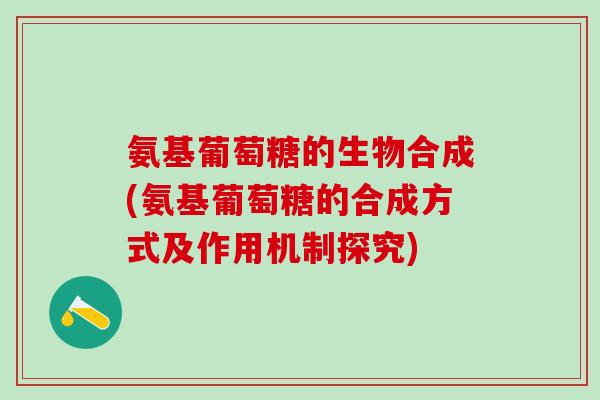 氨基葡萄糖的生物合成(氨基葡萄糖的合成方式及作用机制探究)