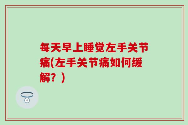 每天早上睡觉左手关节痛(左手关节痛如何缓解？)