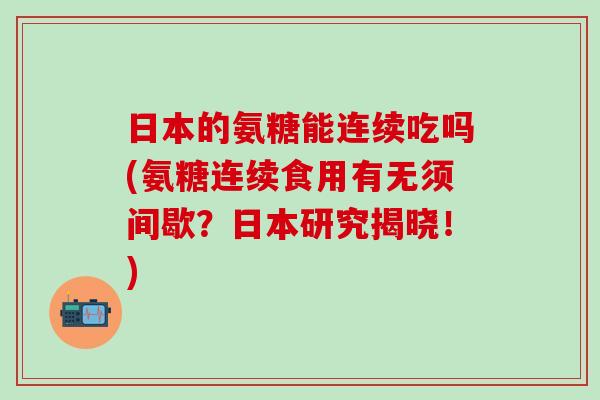 日本的氨糖能连续吃吗(氨糖连续食用有无须间歇？日本研究揭晓！)