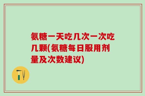 氨糖一天吃几次一次吃几颗(氨糖每日服用剂量及次数建议)