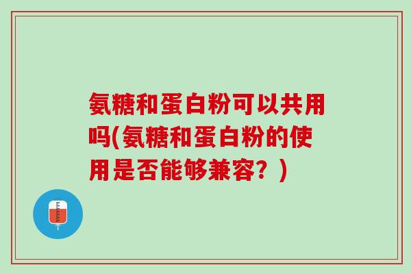 氨糖和蛋白粉可以共用吗(氨糖和蛋白粉的使用是否能够兼容？)