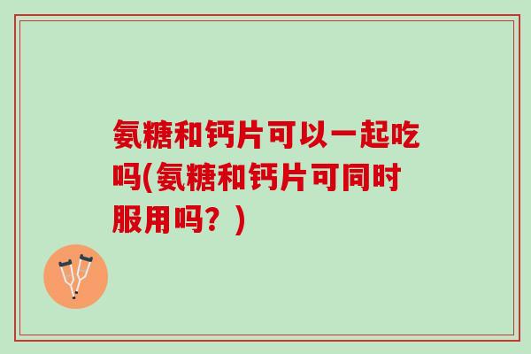 氨糖和钙片可以一起吃吗(氨糖和钙片可同时服用吗？)